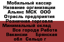 Мобильный кассир › Название организации ­ Альянс-МСК, ООО › Отрасль предприятия ­ Розничная торговля › Минимальный оклад ­ 30 000 - Все города Работа » Вакансии   . Брянская обл.,Сельцо г.